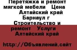 Перетяжка и ремонт мягкой мебели › Цена ­ 100 - Алтайский край, Барнаул г. Строительство и ремонт » Услуги   . Алтайский край